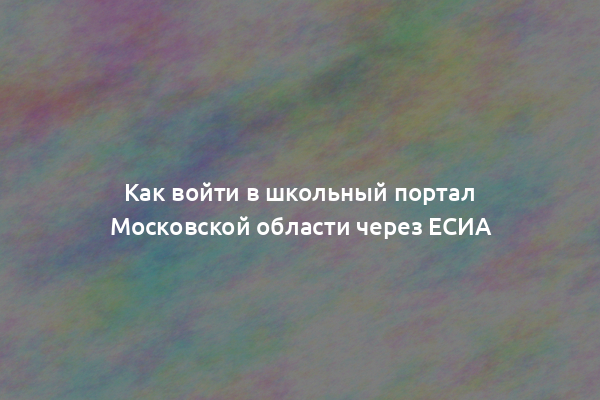 Как войти в школьный портал Московской области через ЕСИА