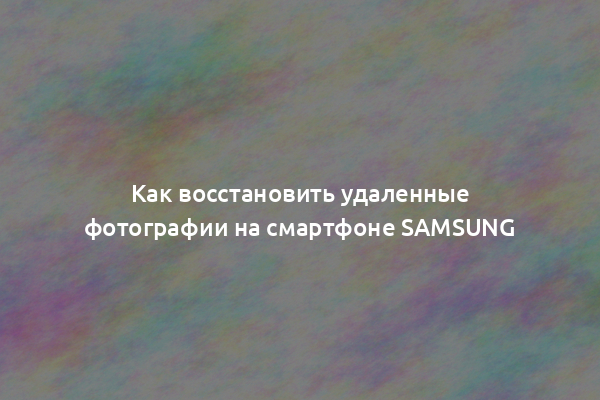 Как восстановить удаленные фотографии на смартфоне Samsung
